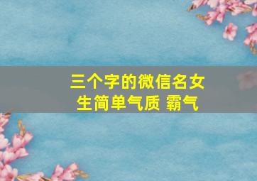 三个字的微信名女生简单气质 霸气